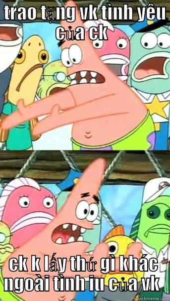  TRAO TẶNG VK TÌNH YÊU CỦA CK  CK K LẤY THỨ GÌ KHÁC NGOÀI TÌNH IU CỦA VK  Push it somewhere else Patrick