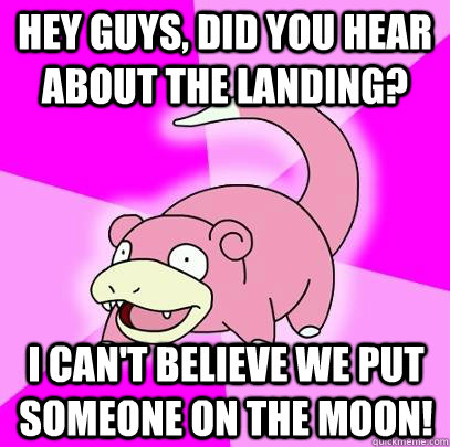 hey guys, did you hear about the landing? i can't believe we put someone on the moon!  Slowpoke