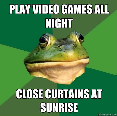 Play video games all night Close curtains at sunrise  Foul Bachelor Frog