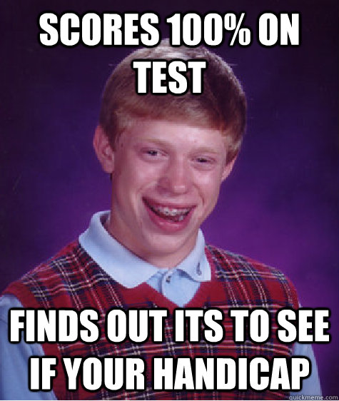 Scores 100% on test Finds out its to see if your handicap  Bad Luck Brian