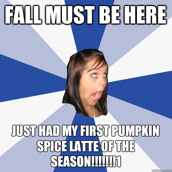 Fall must be here Just had my first pumpkin spice latte of the season!!!!!!!1  Annoying Facebook Girl