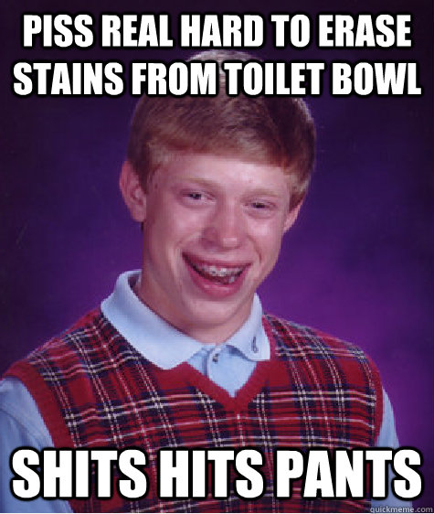 piss real hard to erase stains from toilet bowl Shits hits pants  Bad Luck Brian
