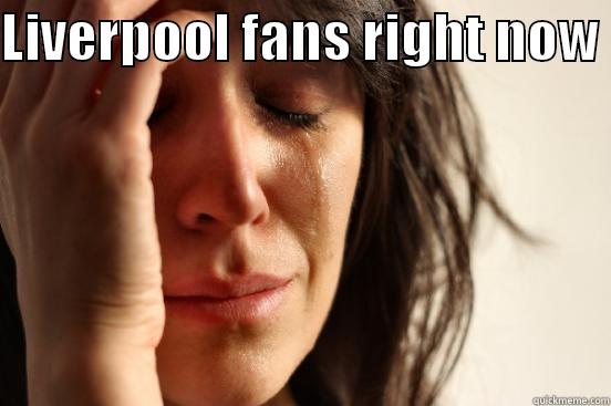 LIVERPOOL FANS RIGHT NOW   First World Problems