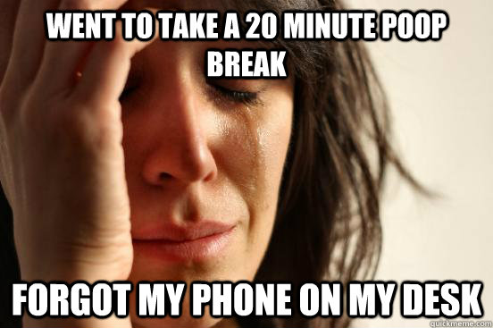 Went to take a 20 minute poop break Forgot my phone on my desk  First World Problems