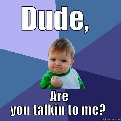 DUDE,  ARE YOU TALKIN TO ME?  Success Kid