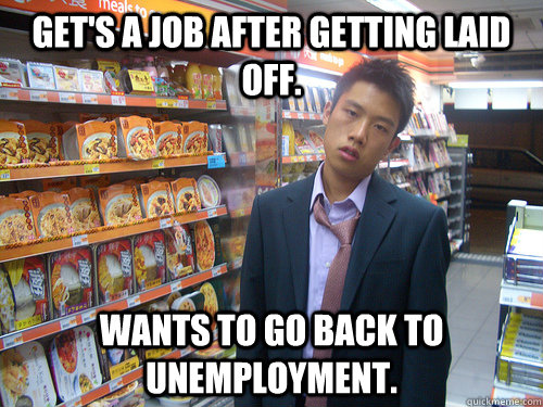 Get's a job after getting laid off. Wants to go back to unemployment.  Disenchanted Young Professional