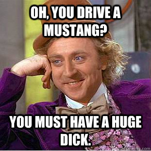 Oh, You Drive a Mustang? You must have a huge Dick.  Condescending Wonka