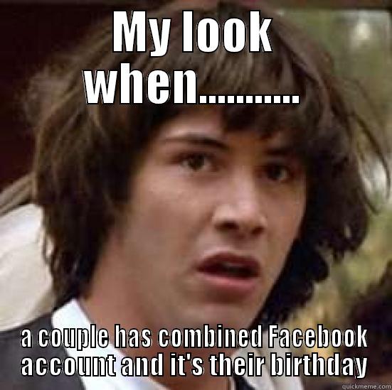 MY LOOK WHEN........... A COUPLE HAS COMBINED FACEBOOK ACCOUNT AND IT'S THEIR BIRTHDAY conspiracy keanu