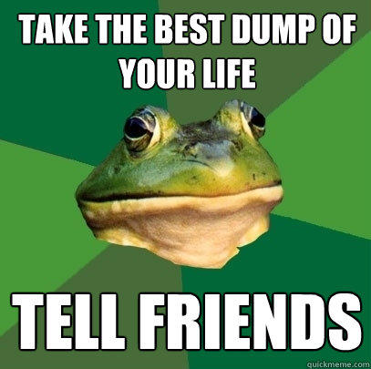 take the best dump of your life tell friends - take the best dump of your life tell friends  Foul Bachelor Frog