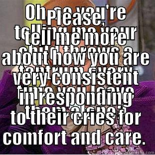OH, SO YOU'RE TELLING ME YOUR CHILD THROWS A TANTRUM EVERY TIME YOU LEAVE THEM ALONE? PLEASE, TELL ME MORE ABOUT HOW YOU ARE VERY CONSISTENT IN RESPONDING TO THEIR CRIES FOR COMFORT AND CARE.  Condescending Wonka