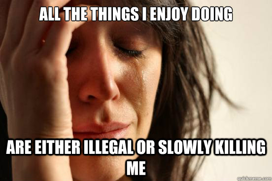 all the things i enjoy doing are either illegal or slowly killing me  First World Problems