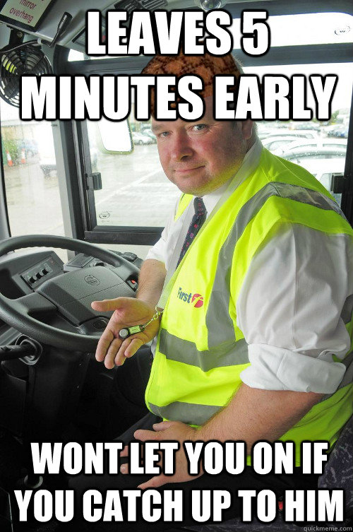 Leaves 5 Minutes Early Wont let you on if you catch up to him  Scumbag Bus driver