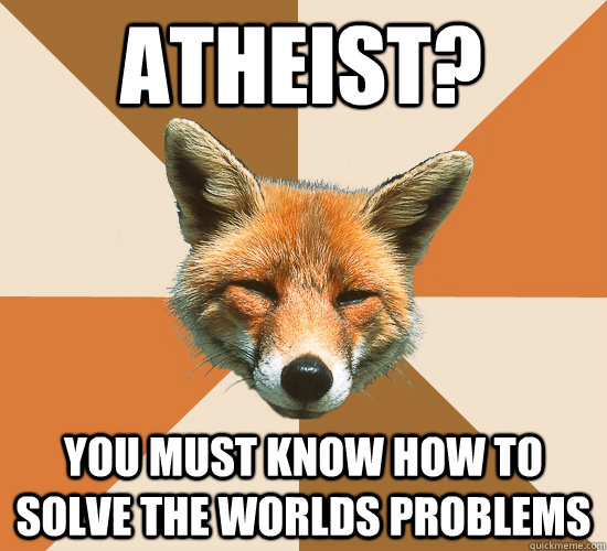 atheist? you must know how to solve the worlds problems  Condescending Fox