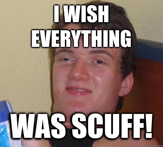 I wish everything Was scuff!  10 Guy