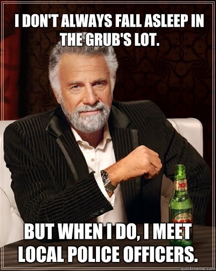 I don't always fall asleep in the Grub's lot.  But when I do, I meet local police officers.  - I don't always fall asleep in the Grub's lot.  But when I do, I meet local police officers.   The Most Interesting Man In The World