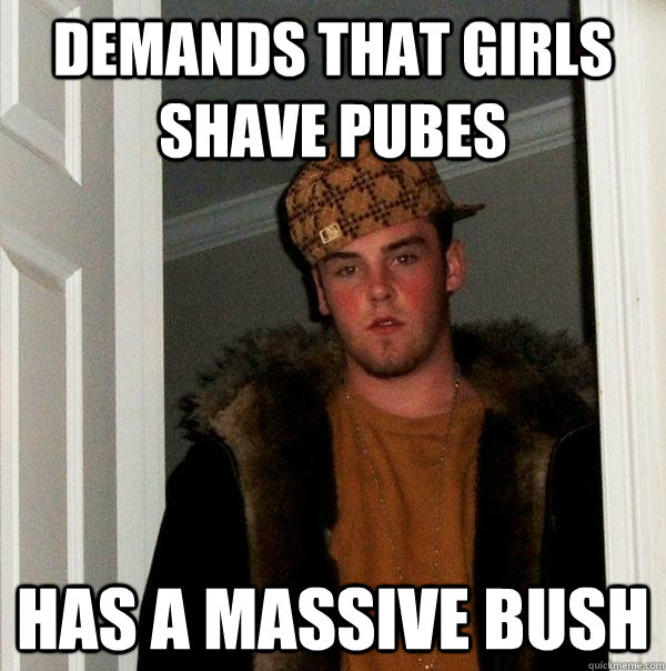 Demands that girls shave pubes Has a massive bush  Scumbag Steve