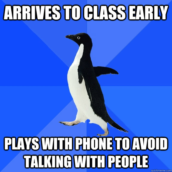 Arrives to class early Plays with phone to avoid talking with people  Socially Awkward Penguin