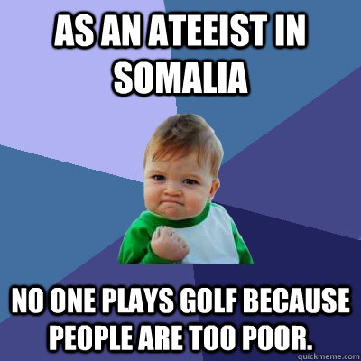 As an ateeist in Somalia No one plays golf because people are too poor. - As an ateeist in Somalia No one plays golf because people are too poor.  Success Kid