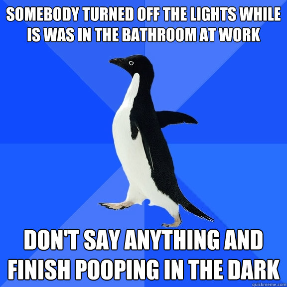 Somebody turned off the lights while is was in the bathroom at work don't say anything and finish pooping in the dark  Socially Awkward Penguin