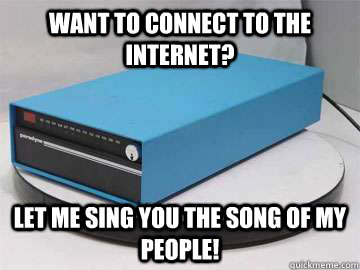 Want to connect to the internet? Let me sing you the song of my people! - Want to connect to the internet? Let me sing you the song of my people!  Let me sing you the song of my people