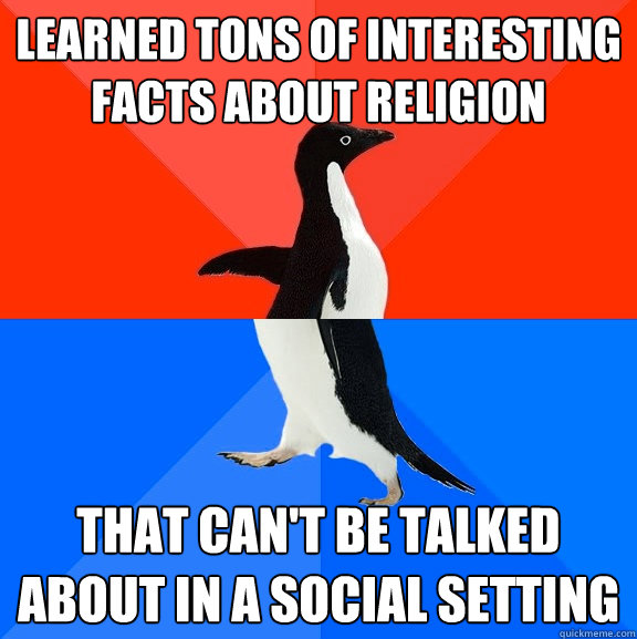 Learned tons of interesting facts about religion that can't be talked about in a social setting  Socially Awesome Awkward Penguin