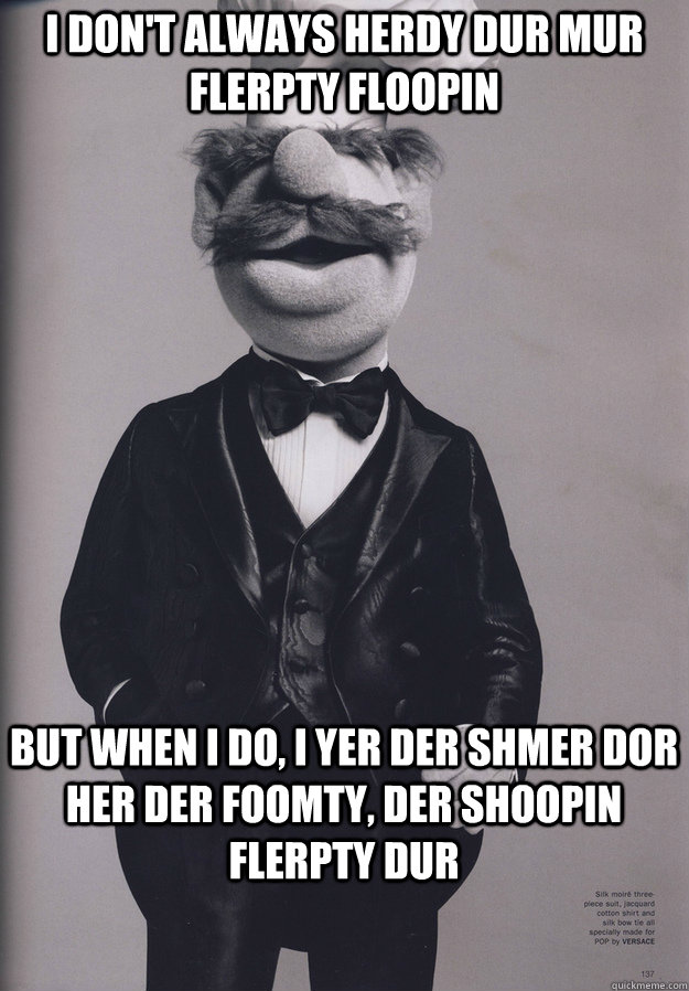 I Don't Always Herdy Dur Mur Flerpty Floopin But When I Do, I Yer Der Shmer Dor Her Der Foomty, Der Shoopin Flerpty Dur - I Don't Always Herdy Dur Mur Flerpty Floopin But When I Do, I Yer Der Shmer Dor Her Der Foomty, Der Shoopin Flerpty Dur  Most Interesting Swedish Chef