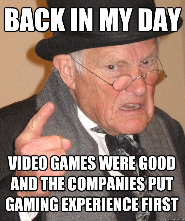 back in my day video games were good and the companies put gaming experience first  back in my day