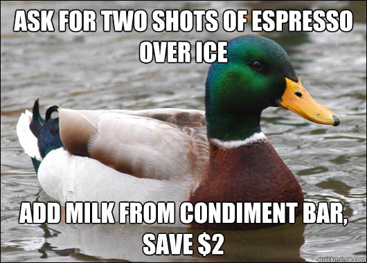 ask for two shots of espresso over ice add milk from condiment bar, save $2  Actual Advice Mallard