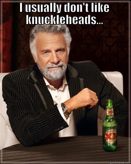 I USUALLY DON'T LIKE KNUCKLEHEADS...  The Most Interesting Man In The World