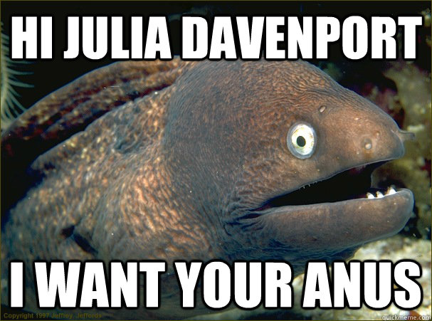 HI JULIA DAVENPORT I WANT YOUR ANUS  Bad Joke Eel