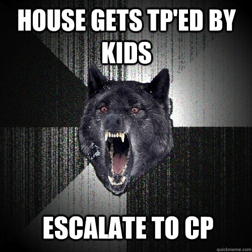 house gets tp'ed by kids  escalate to cp  Insanity Wolf