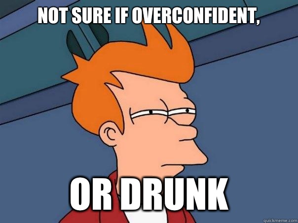 Not sure if overconfident, or drunk  Futurama Fry