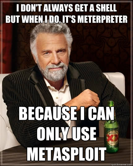 I don't always get a shell
But when I do, it's Meterpreter  Because I can only use Metasploit  The Most Interesting Man In The World