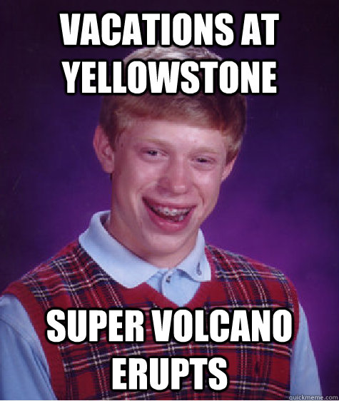 Vacations at Yellowstone Super volcano erupts  Bad Luck Brian