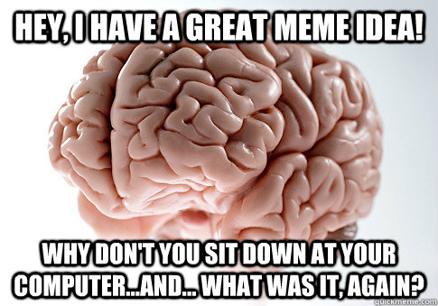 Hey, I have a great meme idea! Why don't you sit down at your computer...and... what was it, again? - Hey, I have a great meme idea! Why don't you sit down at your computer...and... what was it, again?  Scumbag Brain