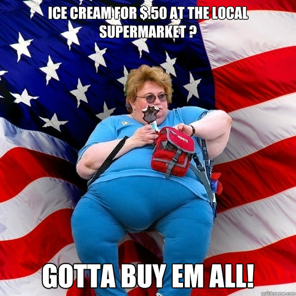 Ice cream for $.50 at the local supermarket ? Gotta buy em all! - Ice cream for $.50 at the local supermarket ? Gotta buy em all!  Obese American