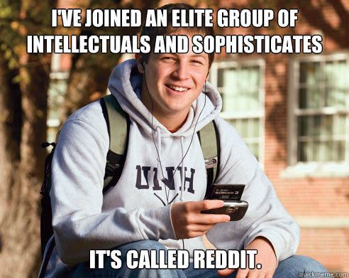 i've joined an elite group of intellectuals and sophisticates It's called Reddit.  College Freshman