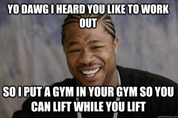 Yo dawg i heard you like to work out So i put a gym in your gym so you can lift while you lift - Yo dawg i heard you like to work out So i put a gym in your gym so you can lift while you lift  Xzibit meme
