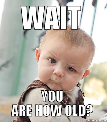 WAIT WAIT - WAIT YOU ARE HOW OLD? skeptical baby