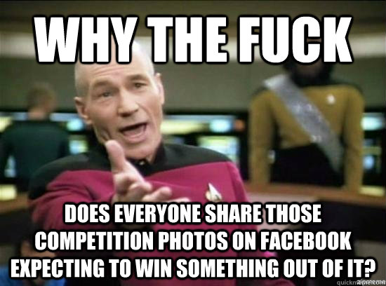 Why the fuck does everyone share those competition photos on Facebook expecting to win something out of it?  Annoyed Picard HD
