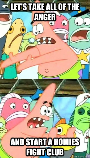 Let's take all of the anger and start a homies fight club  Push it somewhere else Patrick