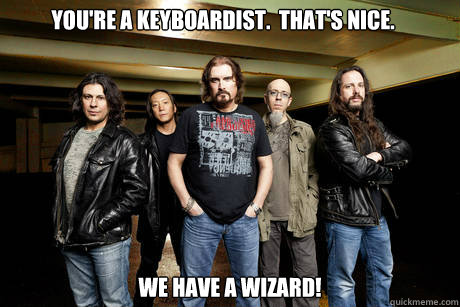 you're a keyboardist.  that's nice. we have a wizard! - you're a keyboardist.  that's nice. we have a wizard!  Unimpressed Dream Theater