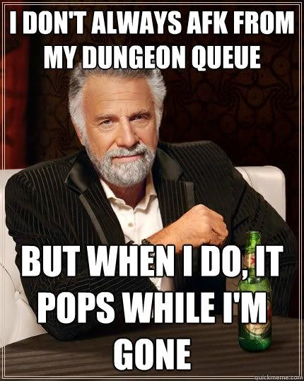 I don't always afk from my dungeon queue But when I do, it pops while I'm gone  The Most Interesting Man In The World