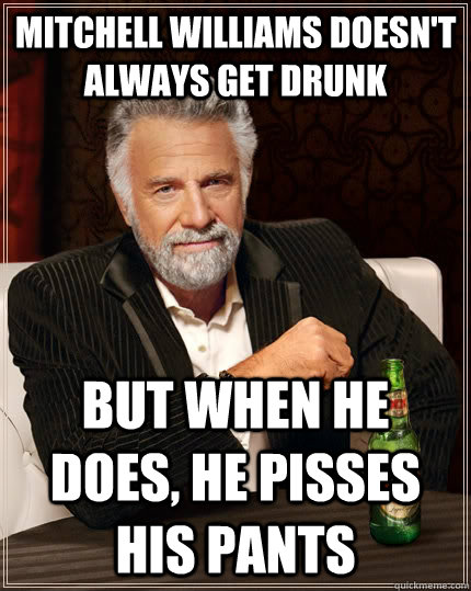 Mitchell Williams doesn't always get drunk but when he does, he pisses his pants  The Most Interesting Man In The World