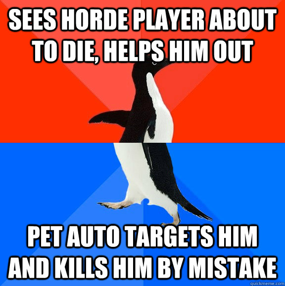 Sees horde player about to die, helps him out pet auto targets him and kills him by mistake  Socially Awesome Awkward Penguin