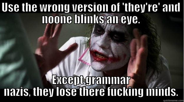 USE THE WRONG VERSION OF 'THEY'RE' AND NOONE BLINKS AN EYE. EXCEPT GRAMMAR NAZIS, THEY LOSE THERE FUCKING MINDS. Joker Mind Loss