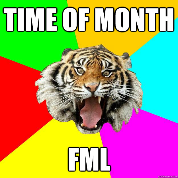 Time of month FML  Time of the Month Tiger
