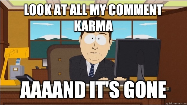 Look at all my comment karma Aaaand it's gone  aaaand its gone