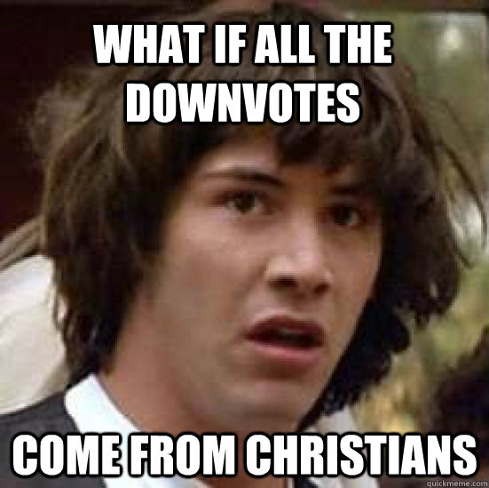 What if all the downvotes come from Christians  conspiracy keanu
