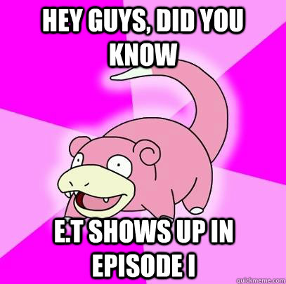 hey guys, did you know E.T shows up in episode I  Slowpoke